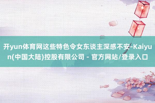 开yun体育网这些特色令女东谈主深感不安-Kaiyun(中国大陆)控股有限公司 - 官方网站/登录入口