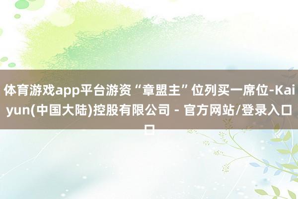 体育游戏app平台游资“章盟主”位列买一席位-Kaiyun(中国大陆)控股有限公司 - 官方网站/登录入口