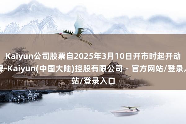 Kaiyun公司股票自2025年3月10日开市时起开动停牌-Kaiyun(中国大陆)控股有限公司 - 官方网站/登录入口