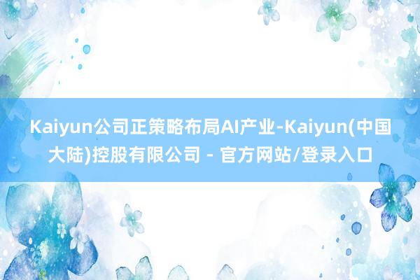 Kaiyun公司正策略布局AI产业-Kaiyun(中国大陆)控股有限公司 - 官方网站/登录入口