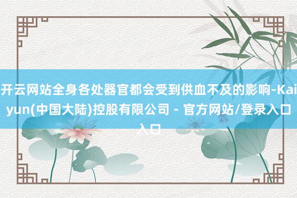 开云网站全身各处器官都会受到供血不及的影响-Kaiyun(中国大陆)控股有限公司 - 官方网站/登录入口