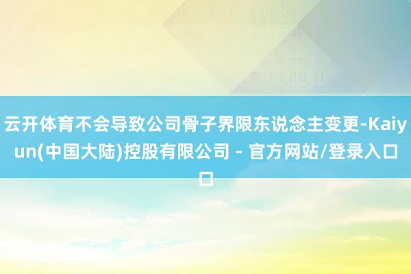 云开体育不会导致公司骨子界限东说念主变更-Kaiyun(中国大陆)控股有限公司 - 官方网站/登录入口