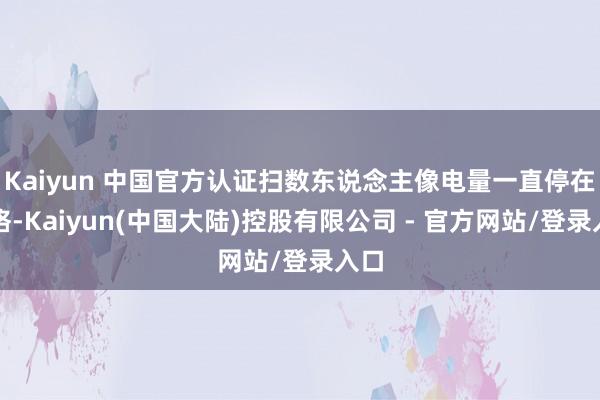 Kaiyun 中国官方认证扫数东说念主像电量一直停在低格-Kaiyun(中国大陆)控股有限公司 - 官方网站/登录入口