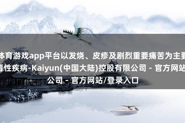 体育游戏app平台以发烧、皮疹及剧烈重要痛苦为主要特征的病毒性疾病-Kaiyun(中国大陆)控股有限公司 - 官方网站/登录入口
