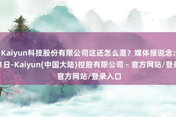 Kaiyun科技股份有限公司这还怎么混?媒体报说念:8月31日-Kaiyun(中国大陆)控股有限公司 - 官方网站/登录入口