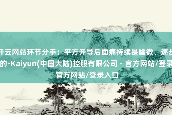 开云网站环节分手:平方开导后面痛持续是幽微、逐步出现的-Kaiyun(中国大陆)控股有限公司 - 官方网站/登录入口