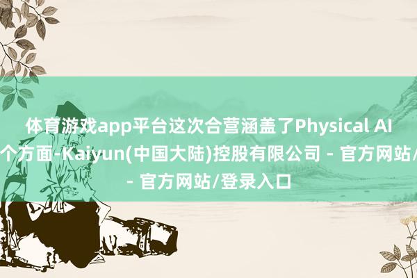 体育游戏app平台这次合营涵盖了Physical AI实施的多个方面-Kaiyun(中国大陆)控股有限公司 - 官方网站/登录入口