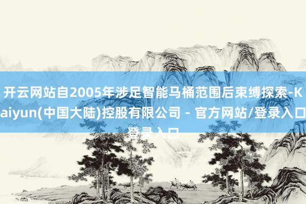开云网站自2005年涉足智能马桶范围后束缚探索-Kaiyun(中国大陆)控股有限公司 - 官方网站/登录入口