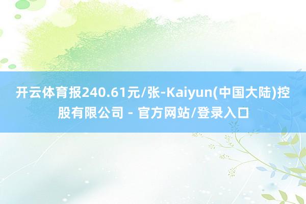 开云体育报240.61元/张-Kaiyun(中国大陆)控股有限公司 - 官方网站/登录入口