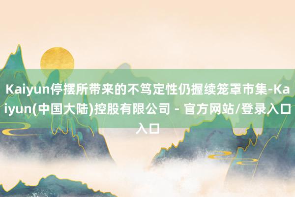 Kaiyun停摆所带来的不笃定性仍握续笼罩市集-Kaiyun(中国大陆)控股有限公司 - 官方网站/登录入口